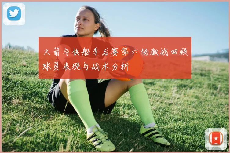 火箭与快船季后赛第六场激战回顾球员表现与战术分析