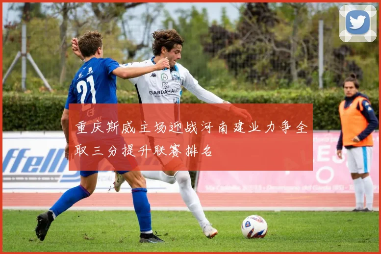 重庆斯威主场迎战河南建业力争全取三分提升联赛排名