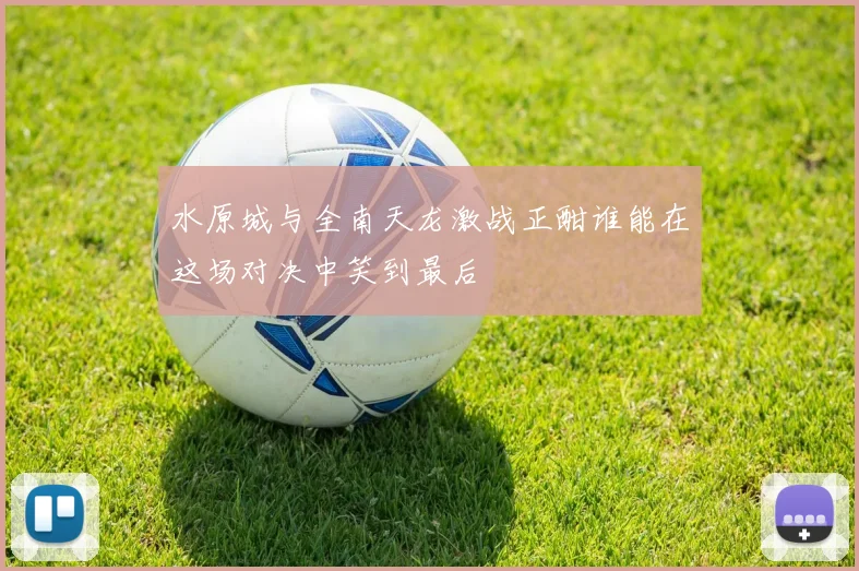 水原城与全南天龙激战正酣谁能在这场对决中笑到最后