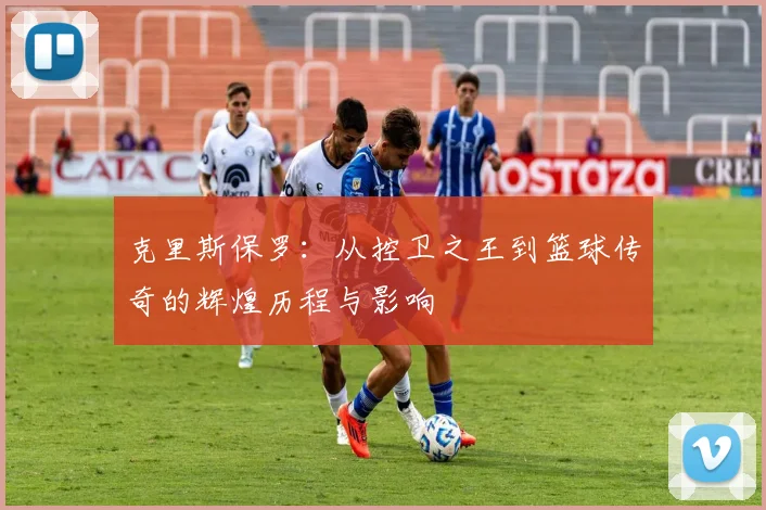 克里斯保罗：从控卫之王到篮球传奇的辉煌历程与影响