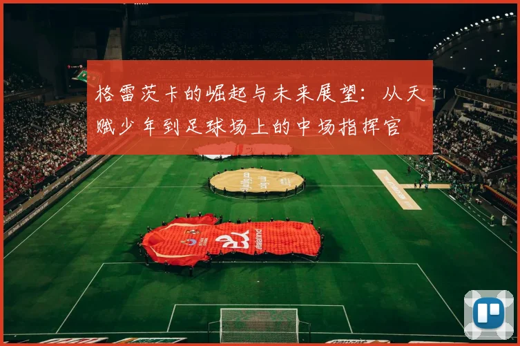 格雷茨卡的崛起与未来展望：从天赋少年到足球场上的中场指挥官
