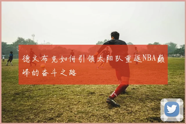 德文布克如何引领太阳队重返NBA巅峰的奋斗之路