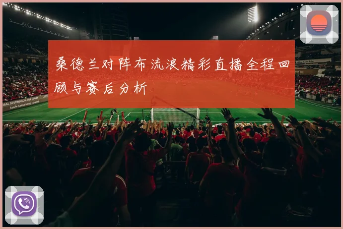 桑德兰对阵布流浪精彩直播全程回顾与赛后分析