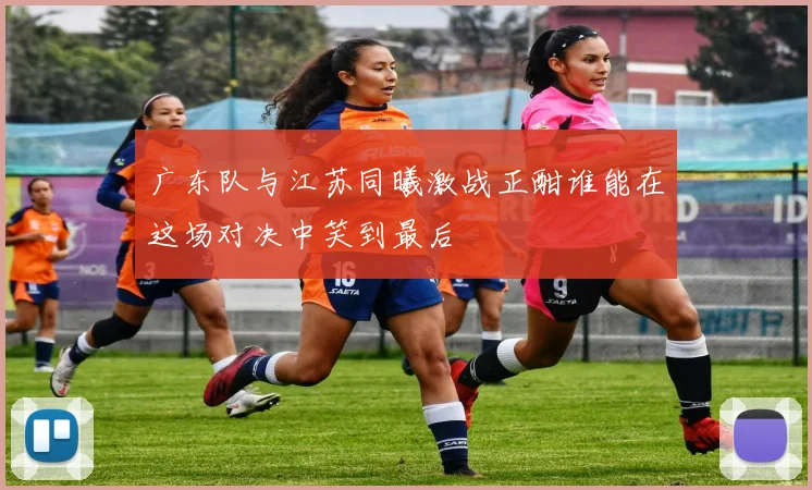 广东队与江苏同曦激战正酣谁能在这场对决中笑到最后