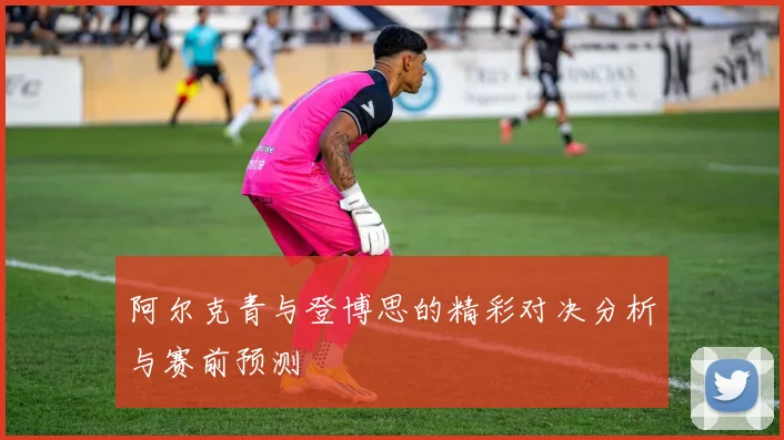 阿尔克青与登博思的精彩对决分析与赛前预测