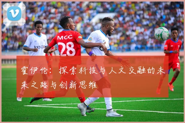 霍伊伦：探索科技与人文交融的未来之路与创新思维