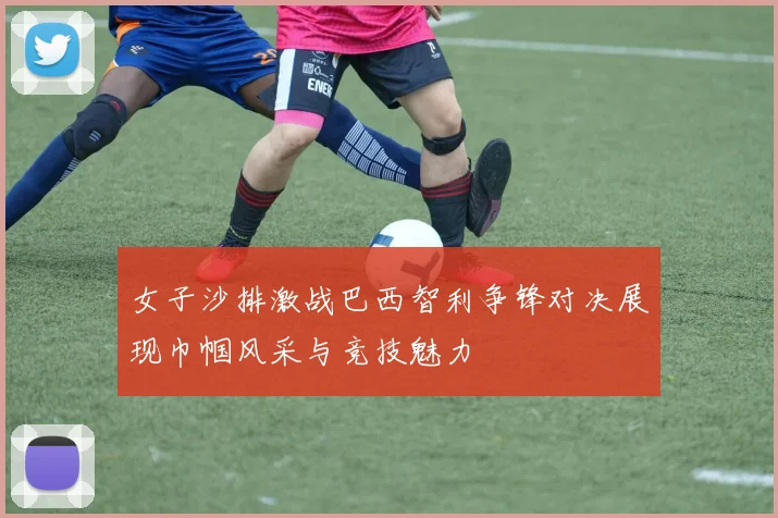 女子沙排激战巴西智利争锋对决展现巾帼风采与竞技魅力