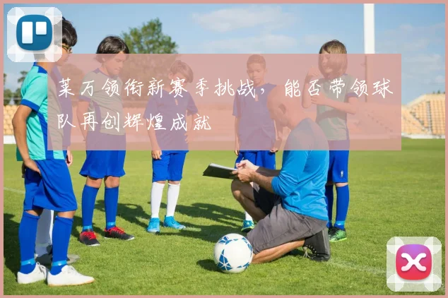 莱万领衔新赛季挑战，能否带领球队再创辉煌成就
