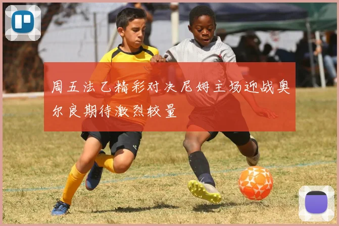 周五法乙精彩对决尼姆主场迎战奥尔良期待激烈较量