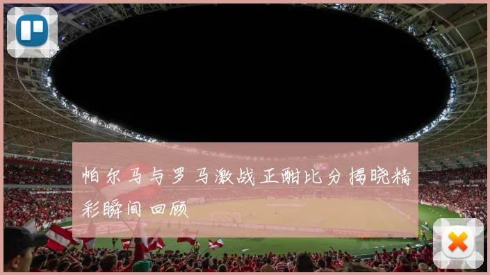 帕尔马与罗马激战正酣比分揭晓精彩瞬间回顾