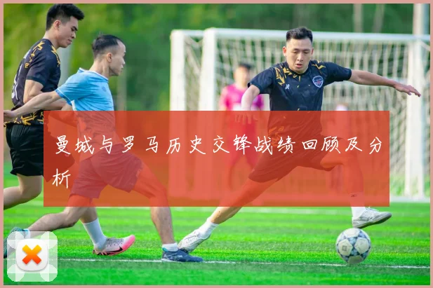 曼城与罗马历史交锋战绩回顾及分析