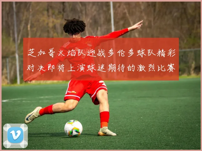 芝加哥火焰队迎战多伦多球队精彩对决即将上演球迷期待的激烈比赛即将开始