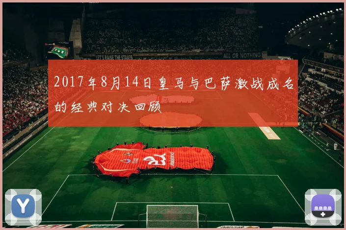 2017年8月14日皇马与巴萨激战成名的经典对决回顾