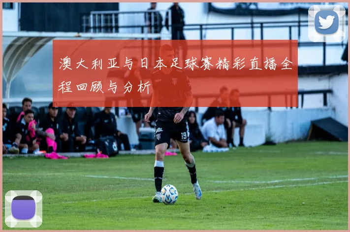 澳大利亚与日本足球赛精彩直播全程回顾与分析