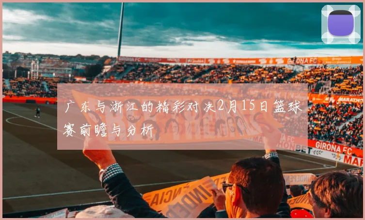 广东与浙江的精彩对决2月15日篮球赛前瞻与分析