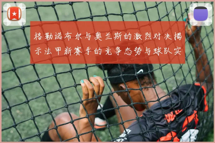 格勒诺布尔与奥兰斯的激烈对决揭示法甲新赛季的竞争态势与球队实力分析