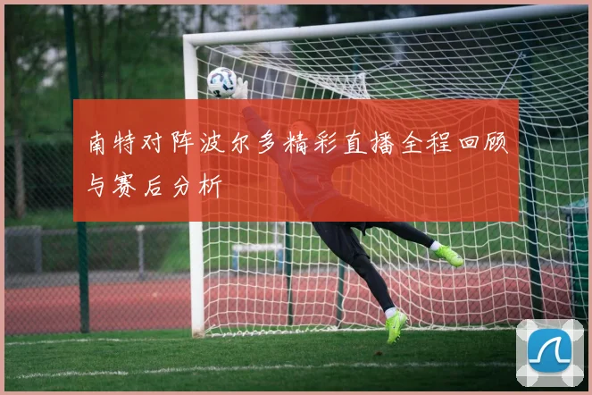 南特对阵波尔多精彩直播全程回顾与赛后分析