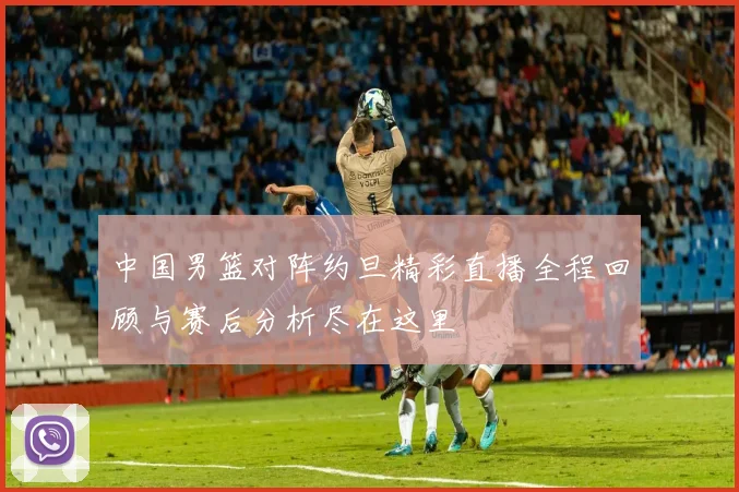 中国男篮对阵约旦精彩直播全程回顾与赛后分析尽在这里