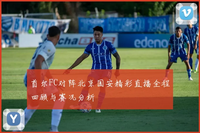 首尔FC对阵北京国安精彩直播全程回顾与赛况分析