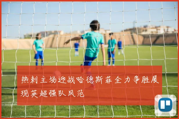 热刺主场迎战哈德斯菲全力争胜展现英超强队风范