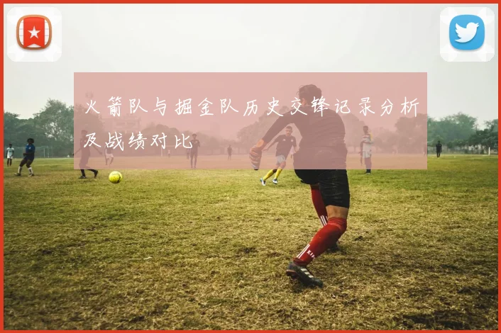火箭队与掘金队历史交锋记录分析及战绩对比