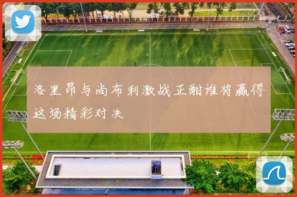 洛里昂与尚布利激战正酣谁将赢得这场精彩对决