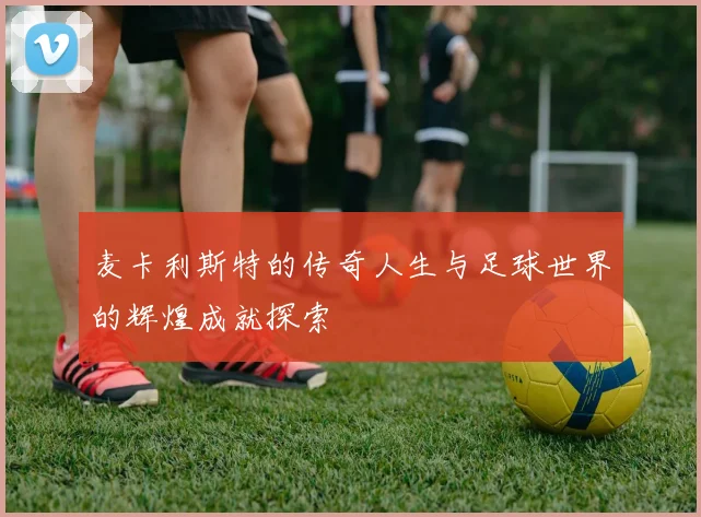 麦卡利斯特的传奇人生与足球世界的辉煌成就探索