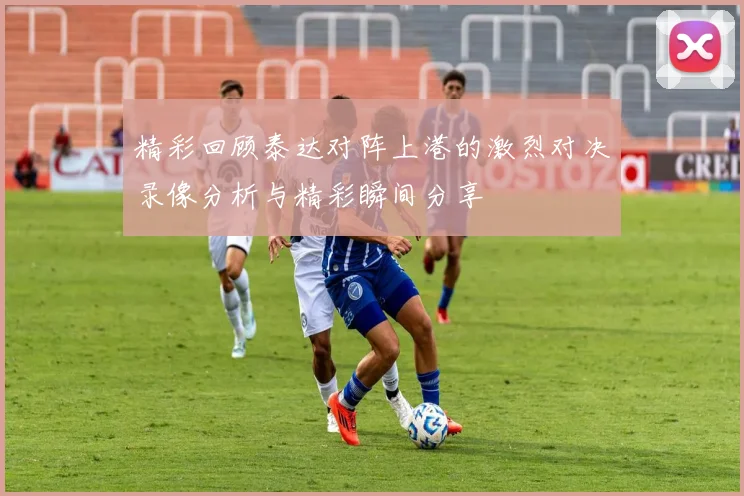 精彩回顾泰达对阵上港的激烈对决录像分析与精彩瞬间分享