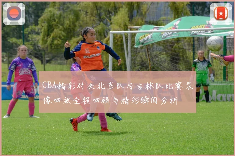 CBA精彩对决北京队与吉林队比赛录像回放全程回顾与精彩瞬间分析