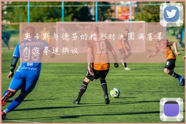 奥卡斯与德芬的精彩对决圆满落幕引发拳迷热议