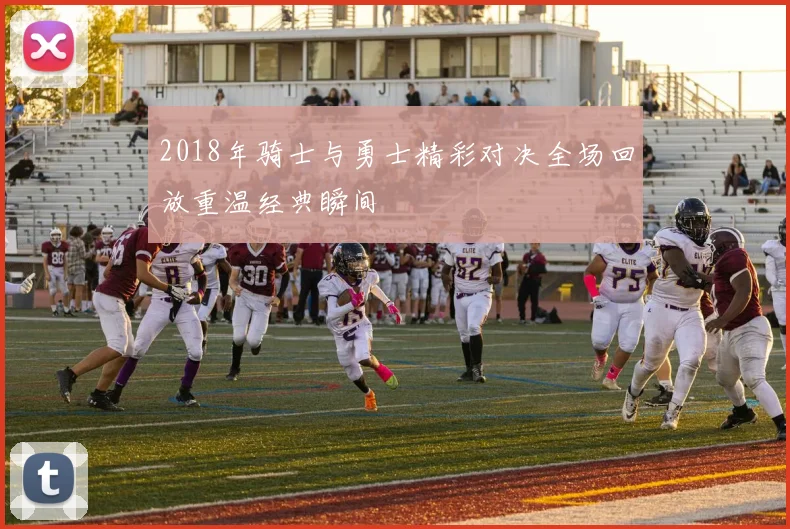 2018年骑士与勇士精彩对决全场回放重温经典瞬间