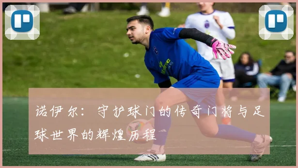 诺伊尔：守护球门的传奇门将与足球世界的辉煌历程