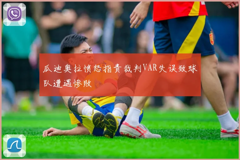 瓜迪奥拉愤怒指责裁判VAR失误致球队遭遇惨败