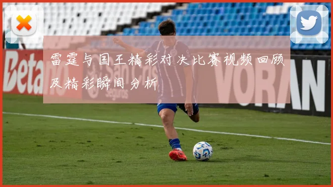 雷霆与国王精彩对决比赛视频回顾及精彩瞬间分析