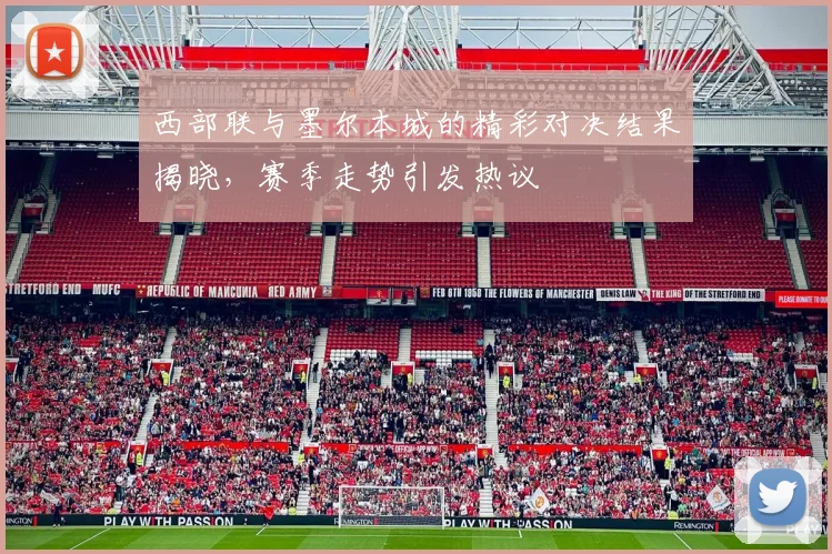西部联与墨尔本城的精彩对决结果揭晓，赛季走势引发热议