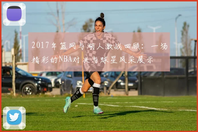2017年篮网与湖人激战回顾：一场精彩的NBA对决与球星风采展示