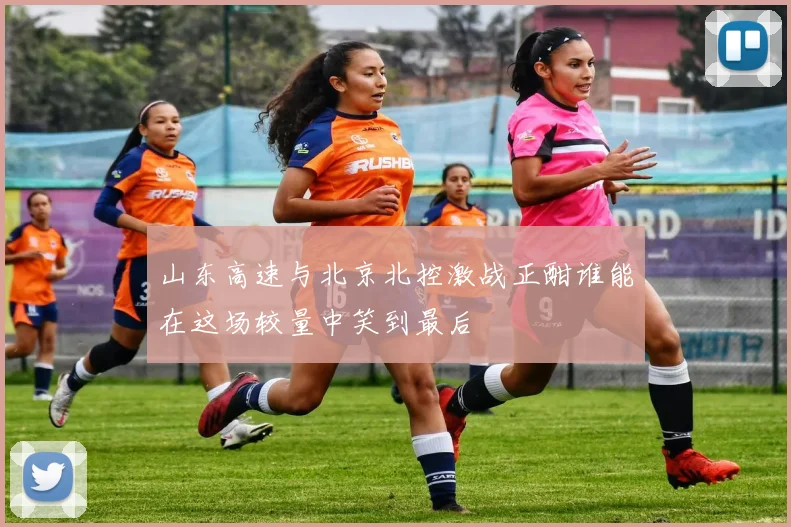 山东高速与北京北控激战正酣谁能在这场较量中笑到最后