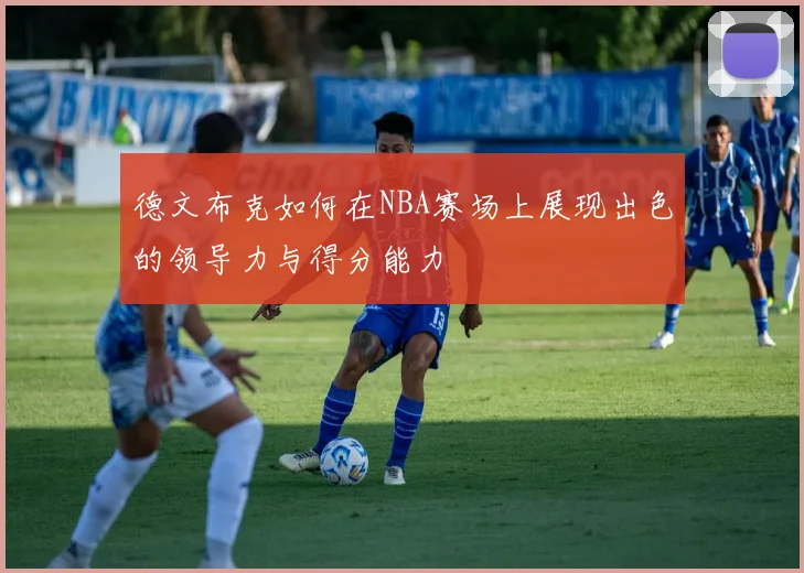德文布克如何在NBA赛场上展现出色的领导力与得分能力