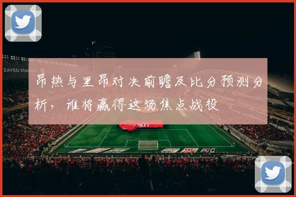 昂热与里昂对决前瞻及比分预测分析，谁将赢得这场焦点战役