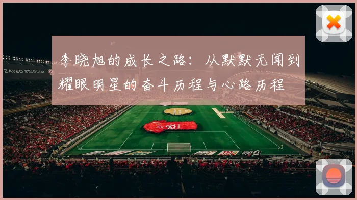李晓旭的成长之路：从默默无闻到耀眼明星的奋斗历程与心路历程