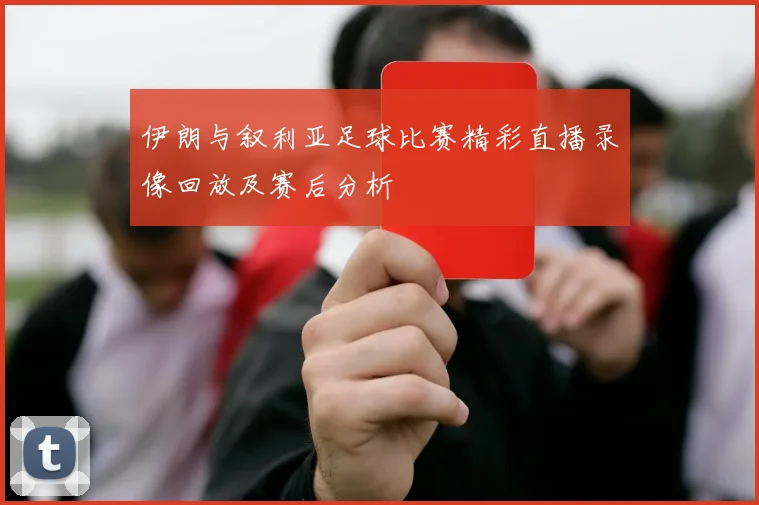 伊朗与叙利亚足球比赛精彩直播录像回放及赛后分析