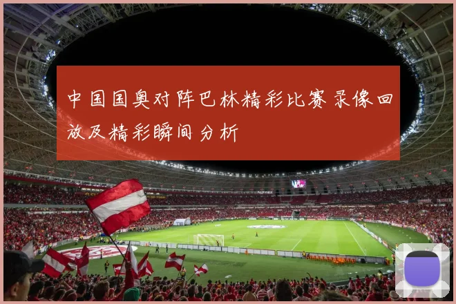 中国国奥对阵巴林精彩比赛录像回放及精彩瞬间分析