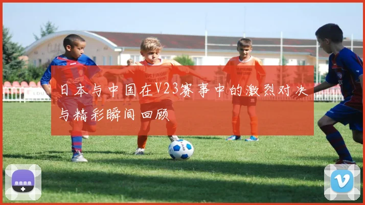 日本与中国在V23赛事中的激烈对决与精彩瞬间回顾