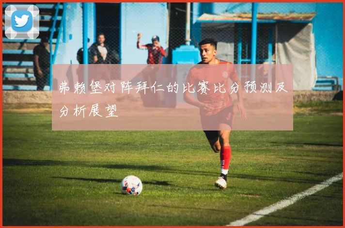 弗赖堡对阵拜仁的比赛比分预测及分析展望