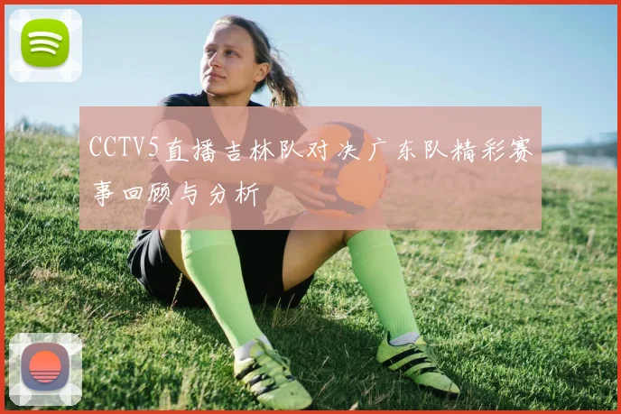 CCTV5直播吉林队对决广东队精彩赛事回顾与分析