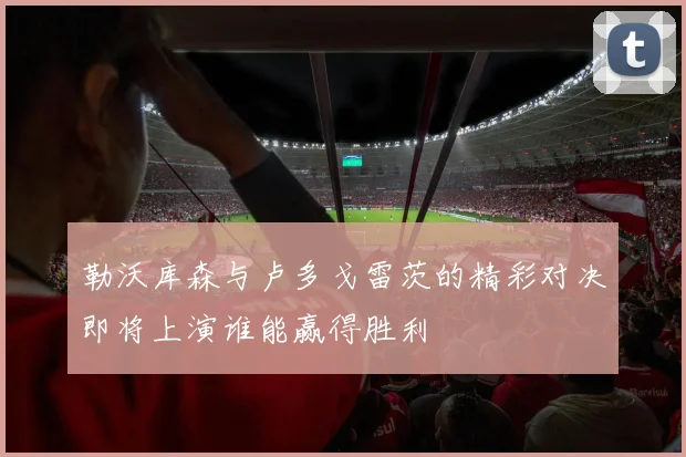 勒沃库森与卢多戈雷茨的精彩对决即将上演谁能赢得胜利
