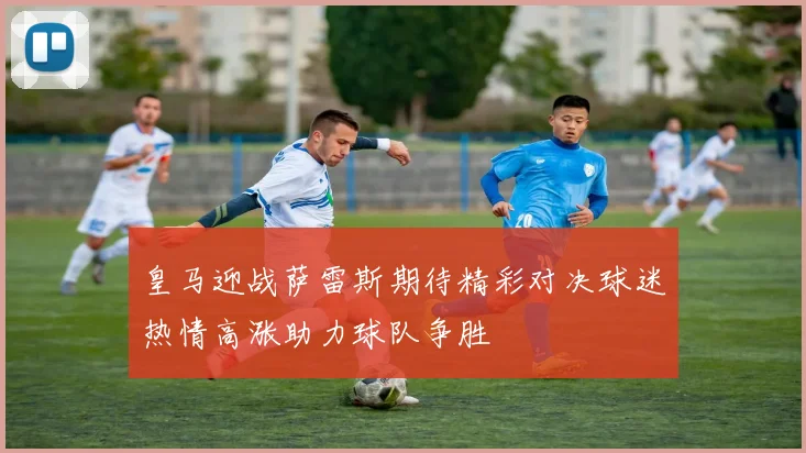 皇马迎战萨雷斯期待精彩对决球迷热情高涨助力球队争胜