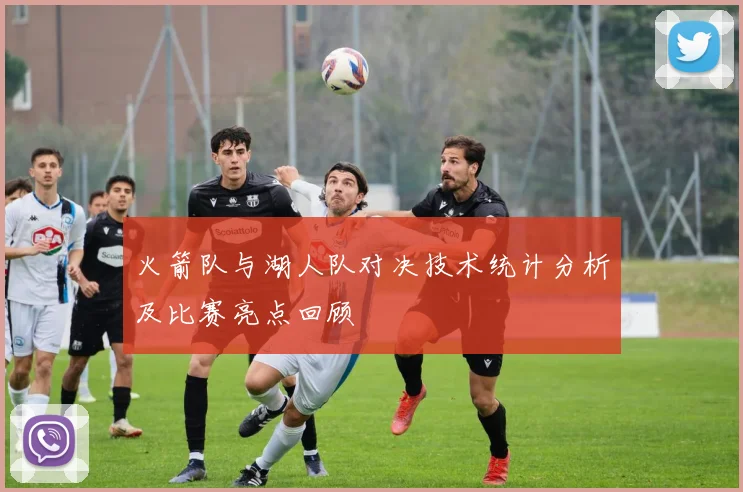 火箭队与湖人队对决技术统计分析及比赛亮点回顾