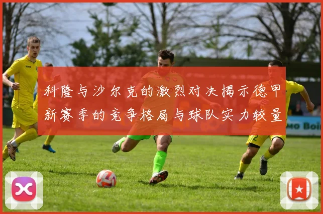 科隆与沙尔克的激烈对决揭示德甲新赛季的竞争格局与球队实力较量