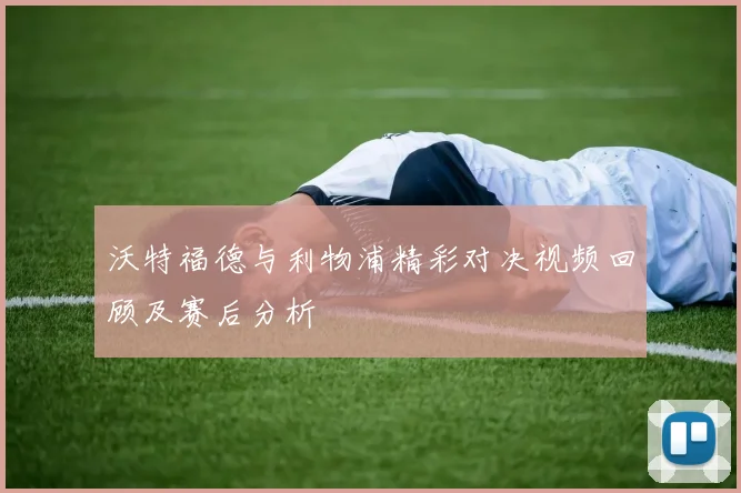 沃特福德与利物浦精彩对决视频回顾及赛后分析